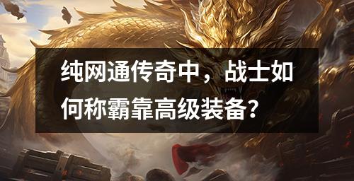纯网通传奇中,战士如何称霸靠高级装备?