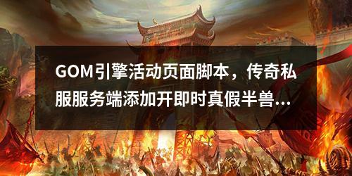 GOM引擎活动页面脚本,传奇私服服务端添加开即时真假半兽人脚本