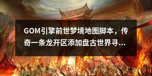 GOM引擎前世梦境地图脚本，传奇一条龙开区添加盘古世界寻仙脚本
