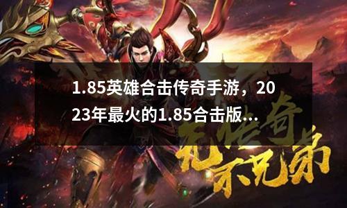 1.85英雄合击传奇手游,2023年最火的1.85合击版传奇游戏!