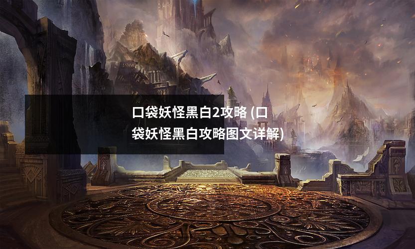 口袋妖怪黑白2攻略 (口袋妖怪黑白攻略图文详解)