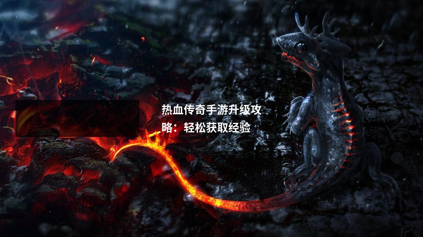 热血传奇手游升级攻略：轻松获取经验