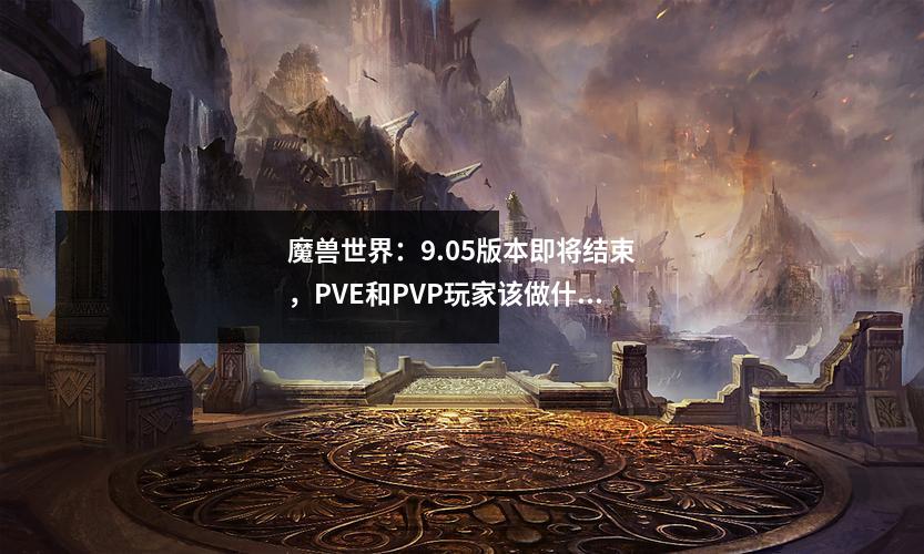 魔兽世界:9.05版本即将结束,PVE和PVP玩家该做什么?