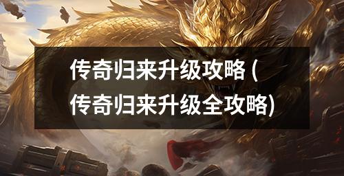 传奇归来升级攻略 (传奇归来升级全攻略)