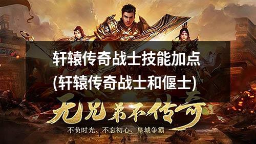 轩辕传奇战士技能加点 (轩辕传奇战士和偃士)