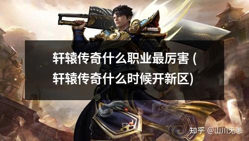 轩辕传奇什么职业最厉害 (轩辕传奇什么时候开新区)