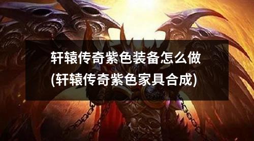 轩辕传奇紫色装备怎么做 (轩辕传奇紫色家具合成)