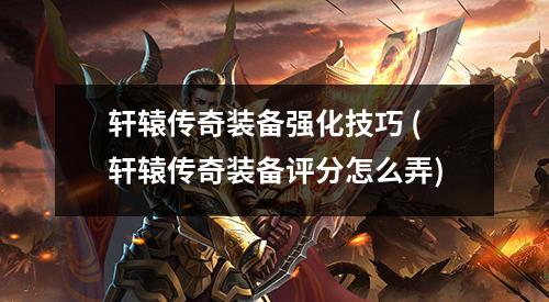 轩辕传奇装备强化技巧 (轩辕传奇装备评分怎么弄)