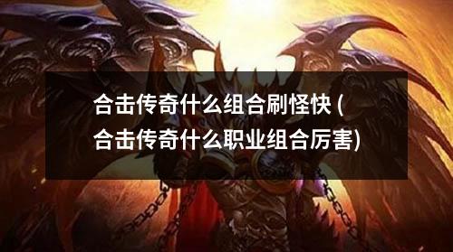 合击传奇什么组合刷怪快 (合击传奇什么职业组合厉害)