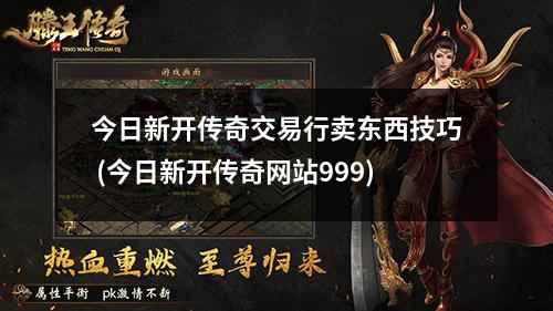 今日新开传奇交易行卖东西技巧 (今日新开传奇网站999)