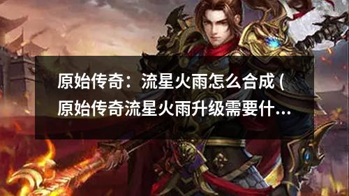 原始传奇:流星火雨怎么合成 (原始传奇流星火雨升级需要什么材料)