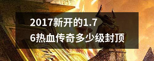 2017新开的1.76热血传奇多少级封顶
