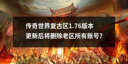 传奇世界复古区1.76版本更新后将删除老区所有账号？