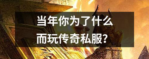 当年你为了什么而玩传奇私服?